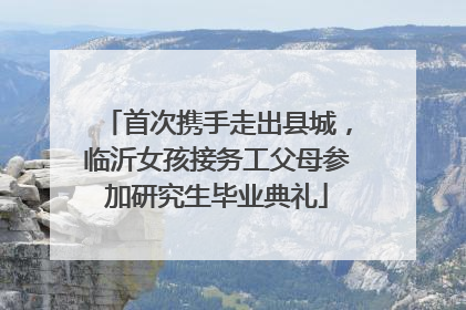 首次携手走出县城，临沂女孩接务工父母参加研究生毕业典礼
