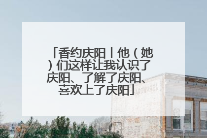 香约庆阳丨他（她）们这样让我认识了庆阳、了解了庆阳、喜欢上了庆阳