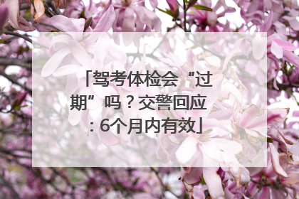 驾考体检会“过期”吗？交警回应：6个月内有效