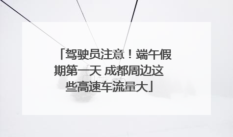 驾驶员注意！端午假期第一天 成都周边这些高速车流量大