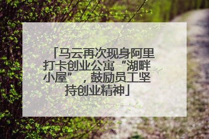马云再次现身阿里打卡创业公寓“湖畔小屋”，鼓励员工坚持创业精神