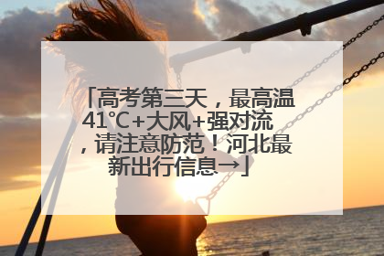高考第三天，最高温41℃+大风+强对流，请注意防范！河北最新出行信息→