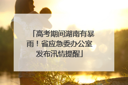 高考期间湖南有暴雨！省应急委办公室发布汛情提醒