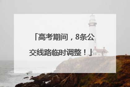 高考期间，8条公交线路临时调整！