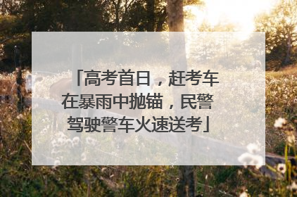 高考首日，赶考车在暴雨中抛锚，民警驾驶警车火速送考