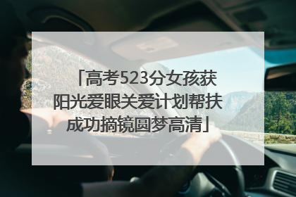 高考523分女孩获阳光爱眼关爱计划帮扶成功摘镜圆梦高清