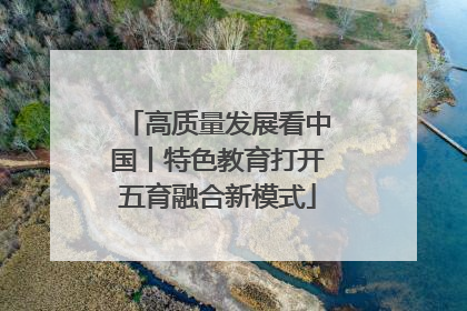 高质量发展看中国丨特色教育打开五育融合新模式