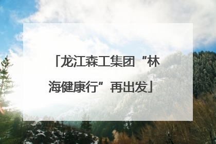 龙江森工集团“林海健康行”再出发