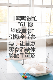 鸣鸣很忙“61 愿望成真节”引爆全民参与，让普惠零食消费体验触手可及