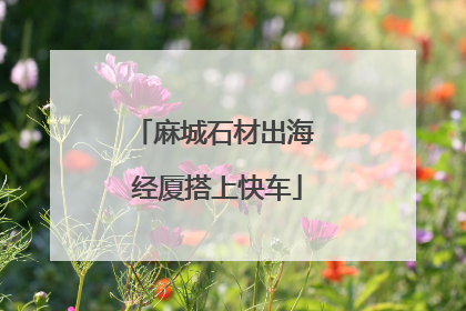 麻城石材出海 经厦搭上快车