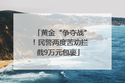 黄金“争夺战”！民警两度苦劝拦截9万元包裹