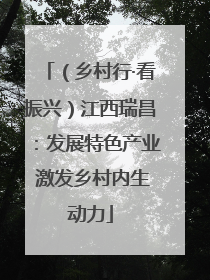 （乡村行·看振兴）江西瑞昌：发展特色产业 激发乡村内生动力