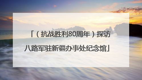 （抗战胜利80周年）探访八路军驻新疆办事处纪念馆