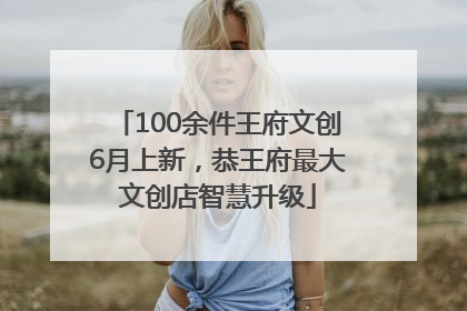 100余件王府文创6月上新，恭王府最大文创店智慧升级