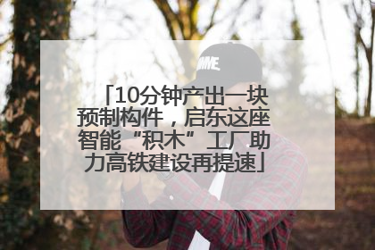 10分钟产出一块预制构件，启东这座智能“积木”工厂助力高铁建设再提速