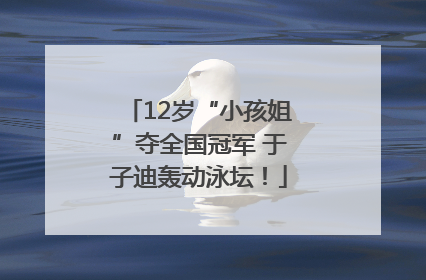 12岁“小孩姐”夺全国冠军 于子迪轰动泳坛！