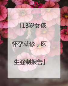 13岁女孩怀孕就诊，医生强制报告