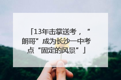 13年击掌送考，“朗哥”成为长沙一中考点“固定的风景”