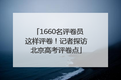 1660名评卷员这样评卷！记者探访北京高考评卷点