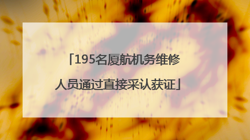 195名厦航机务维修人员通过直接采认获证
