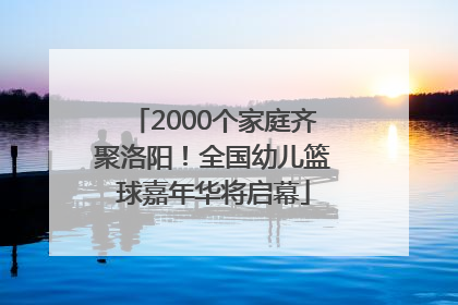 2000个家庭齐聚洛阳！全国幼儿篮球嘉年华将启幕