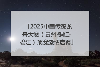 2025中国传统龙舟大赛（贵州·铜仁·碧江）预赛激情启幕