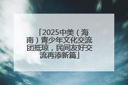 2025中美（海南）青少年文化交流团抵琼，民间友好交流再添新篇