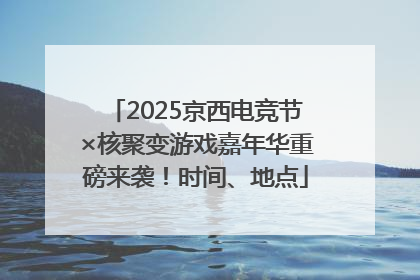 2025京西电竞节×核聚变游戏嘉年华重磅来袭！时间、地点