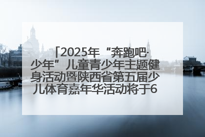 2025年“奔跑吧·少年”儿童青少年主题健身活动暨陕西省第五届少儿体育嘉年华活动将于6月14日正式举办