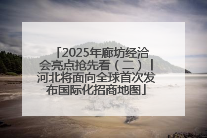 2025年廊坊经洽会亮点抢先看（二）丨河北将面向全球首次发布国际化招商地图
