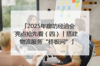 2025年廊坊经洽会亮点抢先看（四）丨搭建物流服务“样板间”