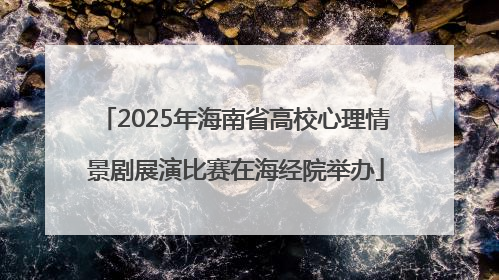 2025年海南省高校心理情景剧展演比赛在海经院举办