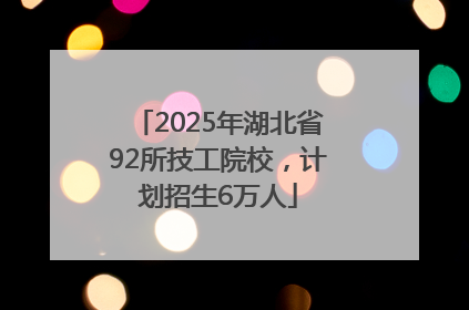 2025年湖北省92所技工院校，计划招生6万人