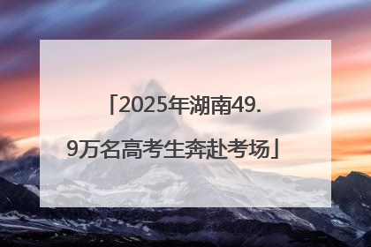 2025年湖南49.9万名高考生奔赴考场