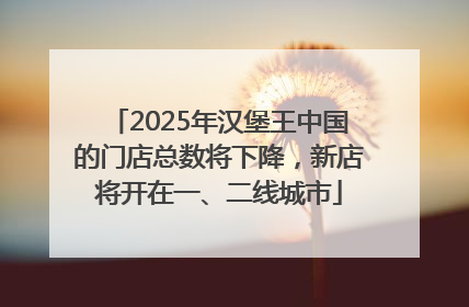 2025年汉堡王中国的门店总数将下降，新店将开在一、二线城市