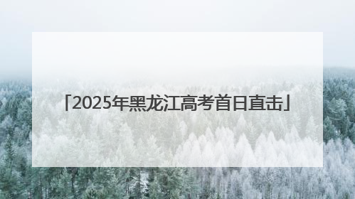 2025年黑龙江高考首日直击