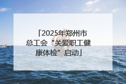 2025年郑州市总工会“关爱职工健康体检”启动