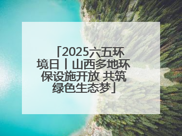 2025六五环境日丨山西多地环保设施开放 共筑绿色生态梦