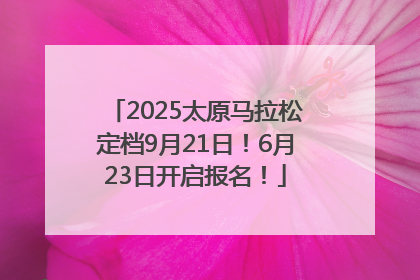 2025太原马拉松定档9月21日！6月23日开启报名！