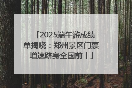 2025端午游成绩单揭晓：郑州景区门票增速跻身全国前十