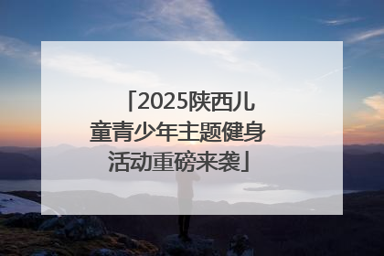 2025陕西儿童青少年主题健身活动重磅来袭