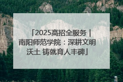 2025高招全服务｜南阳师范学院：深耕文明沃土 铸就育人丰碑