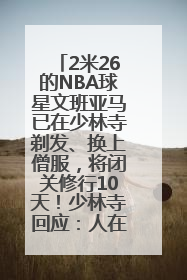 2米26的NBA球星文班亚马已在少林寺剃发、换上僧服，将闭关修行10天！少林寺回应：人在寺里