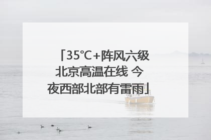 35℃+阵风六级 北京高温在线 今夜西部北部有雷雨