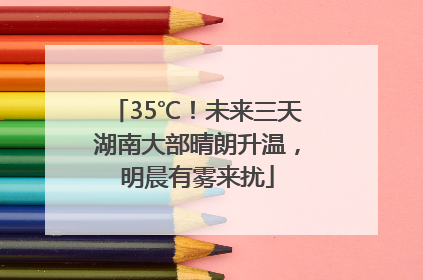 35℃！未来三天湖南大部晴朗升温，明晨有雾来扰