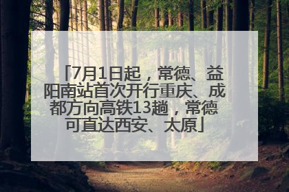 7月1日起，常德、益阳南站首次开行重庆、成都方向高铁13趟，常德可直达西安、太原