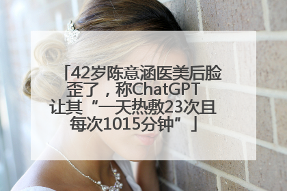 42岁陈意涵医美后脸歪了，称ChatGPT让其“一天热敷23次且每次1015分钟”