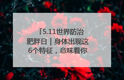 5.11世界防治肥胖日｜身体出现这6个特征，意味着你正在悄悄变瘦……