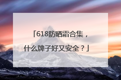 618防晒霜合集，什么牌子好又安全？