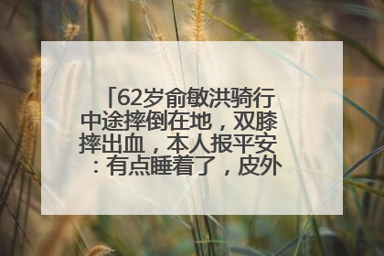 62岁俞敏洪骑行中途摔倒在地，双膝摔出血，本人报平安：有点睡着了，皮外伤，不用担心